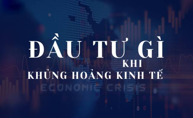 Lời khuyên cho nhà đầu tư khi xảy ra khủng hoảng kinh tế